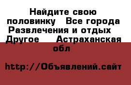 Найдите свою половинку - Все города Развлечения и отдых » Другое   . Астраханская обл.